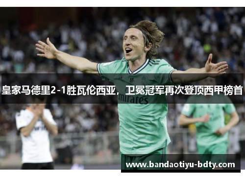 皇家马德里2-1胜瓦伦西亚，卫冕冠军再次登顶西甲榜首