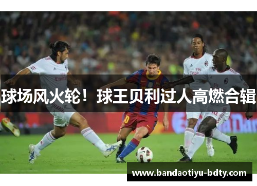 球场风火轮！球王贝利过人高燃合辑