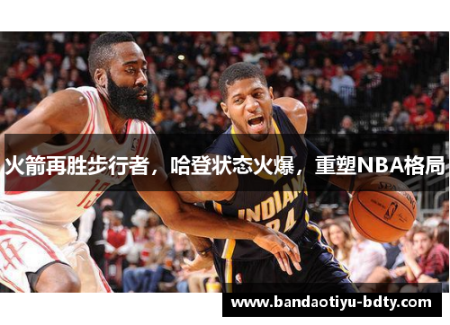 火箭再胜步行者，哈登状态火爆，重塑NBA格局
