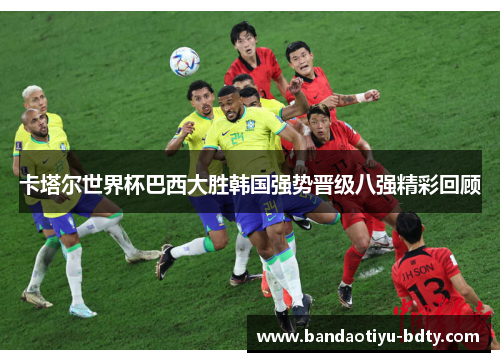卡塔尔世界杯巴西大胜韩国强势晋级八强精彩回顾