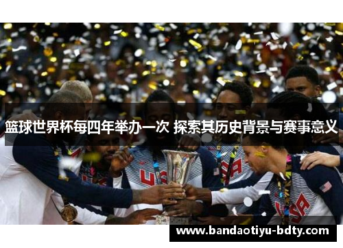 篮球世界杯每四年举办一次 探索其历史背景与赛事意义