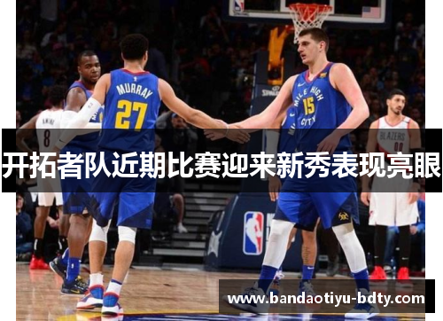开拓者队近期比赛迎来新秀表现亮眼