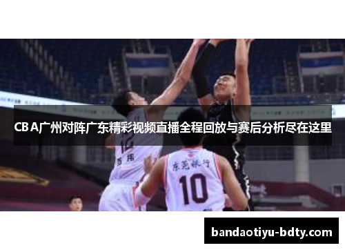 CBA广州对阵广东精彩视频直播全程回放与赛后分析尽在这里