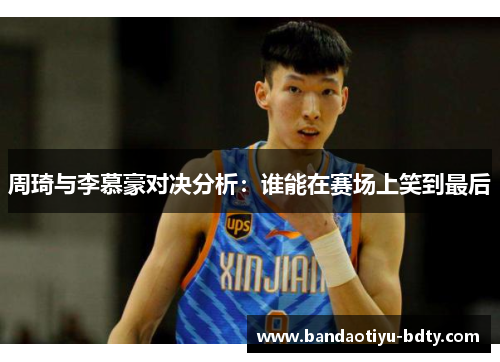 周琦与李慕豪对决分析：谁能在赛场上笑到最后