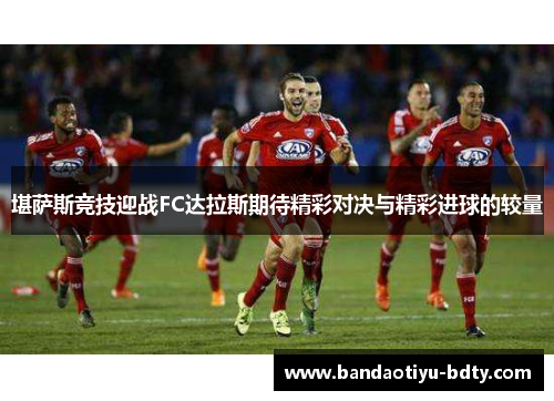 堪萨斯竞技迎战FC达拉斯期待精彩对决与精彩进球的较量