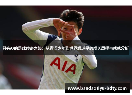 孙兴O的足球传奇之路：从青涩少年到世界级球星的成长历程与成就分析