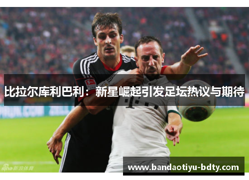 比拉尔库利巴利：新星崛起引发足坛热议与期待