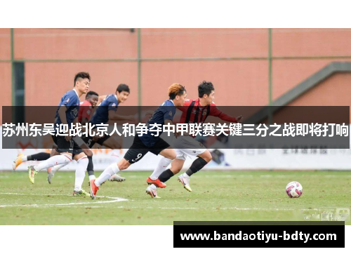 苏州东吴迎战北京人和争夺中甲联赛关键三分之战即将打响