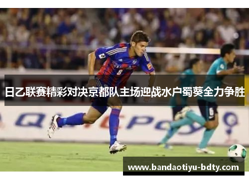 日乙联赛精彩对决京都队主场迎战水户蜀葵全力争胜