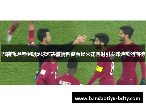 巴勒斯坦与伊朗足球对决激情四溢赛场火花四射引发球迷热烈期待